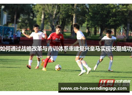 如何通过战略改革与青训体系重建复兴皇马实现长期成功