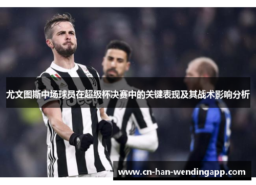 尤文图斯中场球员在超级杯决赛中的关键表现及其战术影响分析