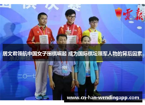 居文君领航中国女子围棋崛起 成为国际棋坛领军人物的背后因素