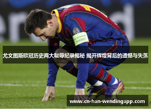 尤文图斯欧冠历史两大耻辱纪录揭秘 揭开辉煌背后的遗憾与失落