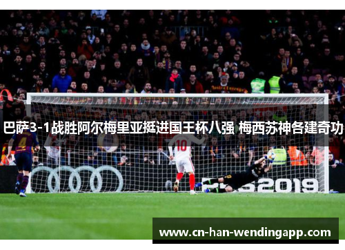 巴萨3-1战胜阿尔梅里亚挺进国王杯八强 梅西苏神各建奇功