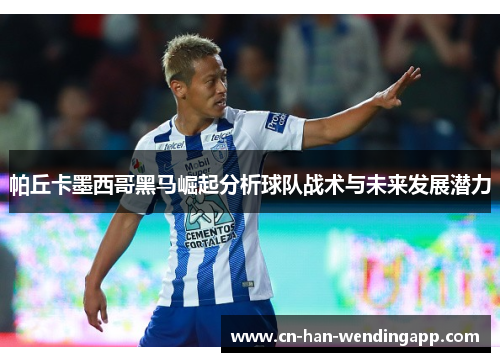帕丘卡墨西哥黑马崛起分析球队战术与未来发展潜力