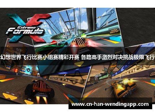 幻想世界飞行比赛小组赛精彩开赛 各路高手激烈对决挑战极限飞行