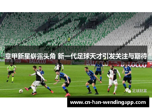 意甲新星崭露头角 新一代足球天才引发关注与期待