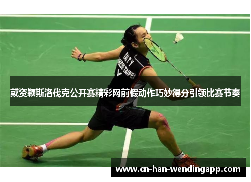戴资颖斯洛伐克公开赛精彩网前假动作巧妙得分引领比赛节奏