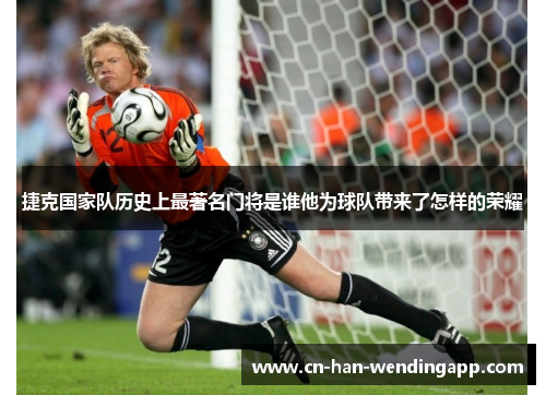 捷克国家队历史上最著名门将是谁他为球队带来了怎样的荣耀