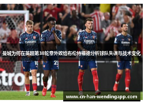 曼城为何在英超第38轮意外败给布伦特福德分析球队失误与战术变化
