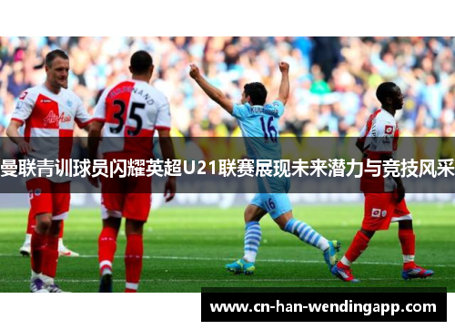 曼联青训球员闪耀英超U21联赛展现未来潜力与竞技风采