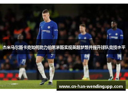 杰米马尔斯卡克如何助力伯恩茅斯实现英超梦想并提升球队竞技水平