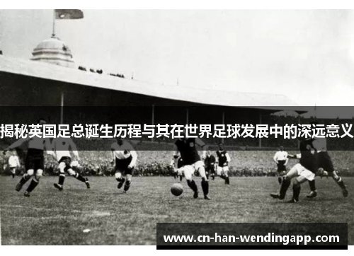 揭秘英国足总诞生历程与其在世界足球发展中的深远意义