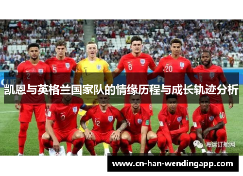 凯恩与英格兰国家队的情缘历程与成长轨迹分析