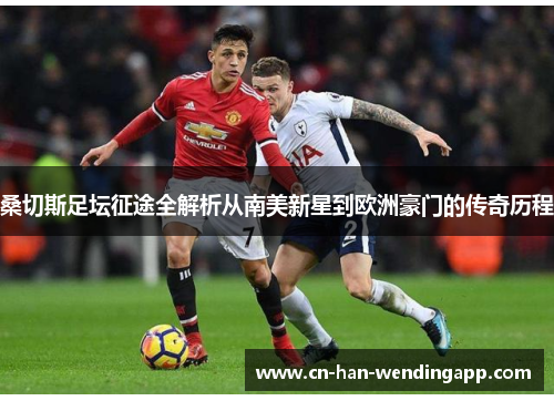桑切斯足坛征途全解析从南美新星到欧洲豪门的传奇历程