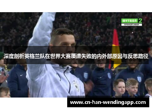 深度剖析英格兰队在世界大赛屡遭失败的内外部原因与反思路径