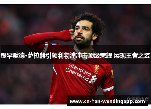 穆罕默德·萨拉赫引领利物浦冲击顶级荣耀 展现王者之姿