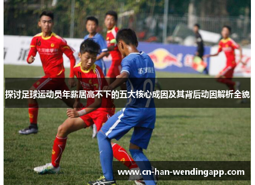 探讨足球运动员年薪居高不下的五大核心成因及其背后动因解析全貌