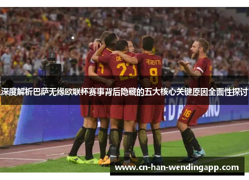 深度解析巴萨无缘欧联杯赛事背后隐藏的五大核心关键原因全面性探讨