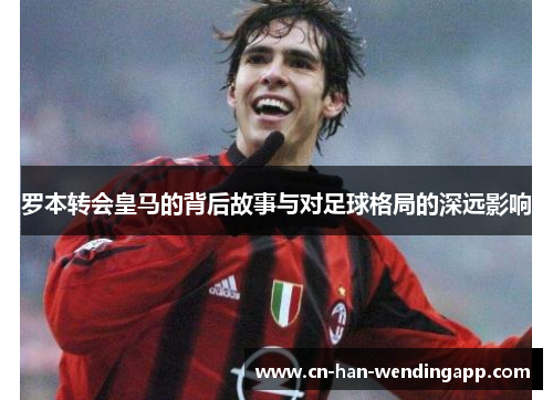 罗本转会皇马的背后故事与对足球格局的深远影响