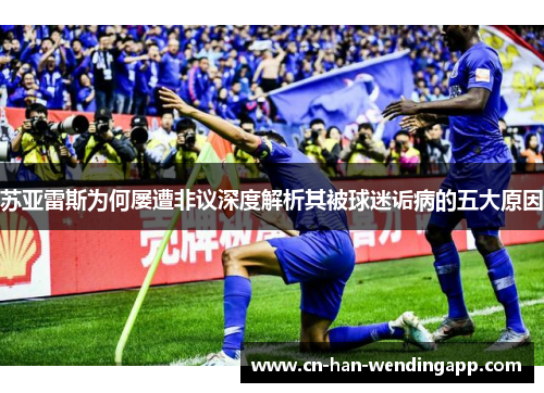 苏亚雷斯为何屡遭非议深度解析其被球迷诟病的五大原因