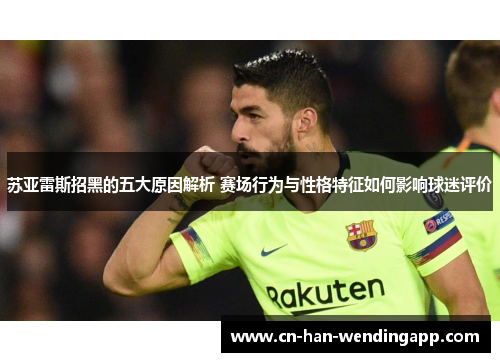 苏亚雷斯招黑的五大原因解析 赛场行为与性格特征如何影响球迷评价