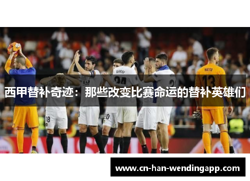 西甲替补奇迹：那些改变比赛命运的替补英雄们