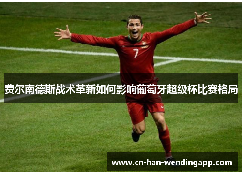 费尔南德斯战术革新如何影响葡萄牙超级杯比赛格局