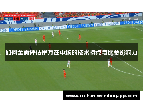 如何全面评估伊万在中场的技术特点与比赛影响力
