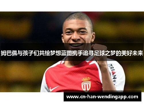 姆巴佩与孩子们共绘梦想蓝图携手追寻足球之梦的美好未来