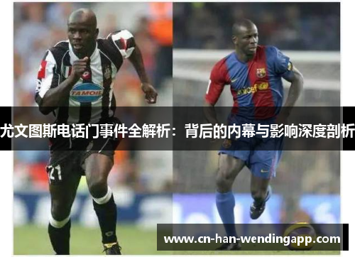 尤文图斯电话门事件全解析：背后的内幕与影响深度剖析
