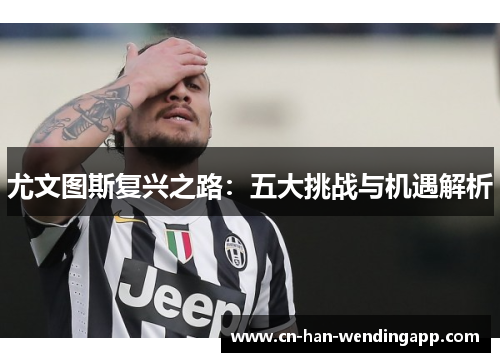 尤文图斯复兴之路：五大挑战与机遇解析