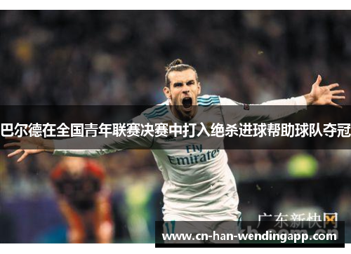 巴尔德在全国青年联赛决赛中打入绝杀进球帮助球队夺冠