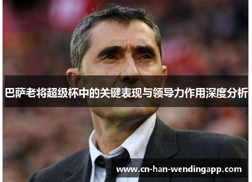 巴萨老将超级杯中的关键表现与领导力作用深度分析