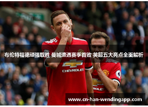 布伦特福德顽强取胜 曼城遭遇赛季首败 英超五大亮点全面解析