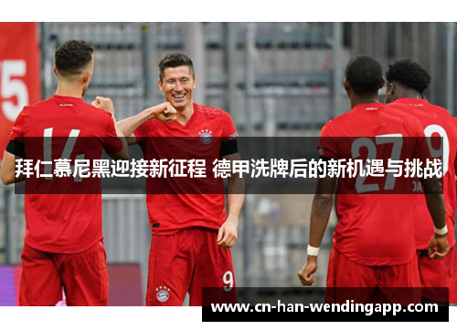 拜仁慕尼黑迎接新征程 德甲洗牌后的新机遇与挑战