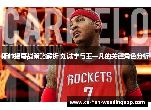 斯帅揭幕战策略解析 刘诚宇与王一凡的关键角色分析