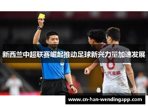 新西兰中超联赛崛起推动足球新兴力量加速发展