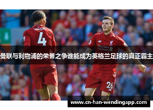 曼联与利物浦的荣誉之争谁能成为英格兰足球的真正霸主