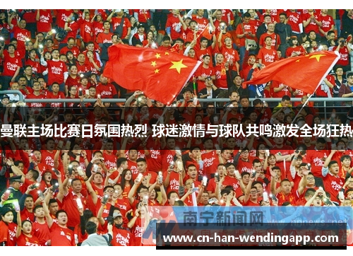 曼联主场比赛日氛围热烈 球迷激情与球队共鸣激发全场狂热