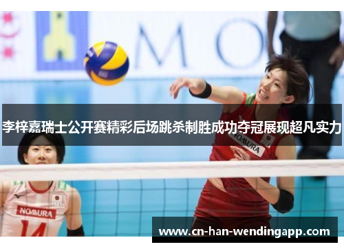 李梓嘉瑞士公开赛精彩后场跳杀制胜成功夺冠展现超凡实力