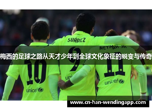 梅西的足球之路从天才少年到全球文化象征的蜕变与传奇
