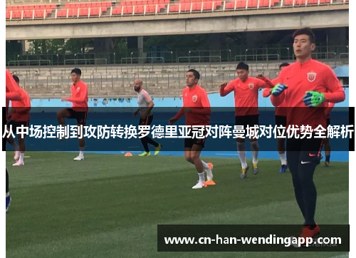 从中场控制到攻防转换罗德里亚冠对阵曼城对位优势全解析