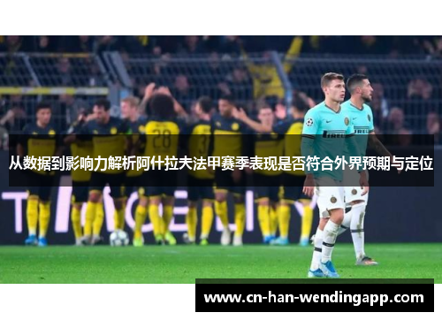 从数据到影响力解析阿什拉夫法甲赛季表现是否符合外界预期与定位