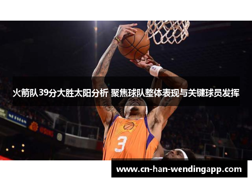 火箭队39分大胜太阳分析 聚焦球队整体表现与关键球员发挥