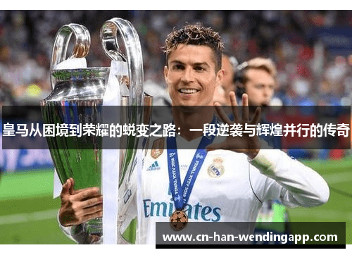 皇马从困境到荣耀的蜕变之路：一段逆袭与辉煌并行的传奇