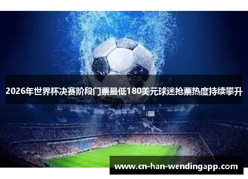 2026年世界杯决赛阶段门票最低180美元球迷抢票热度持续攀升