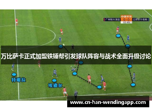 万比萨卡正式加盟铁锤帮引发球队阵容与战术全面升级讨论