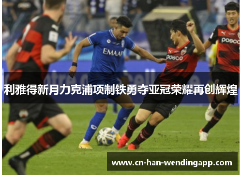 利雅得新月力克浦项制铁勇夺亚冠荣耀再创辉煌