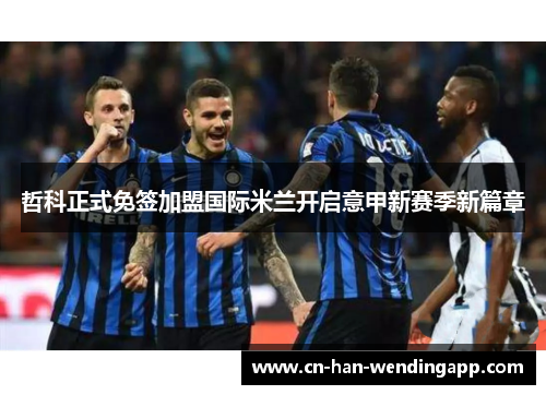 哲科正式免签加盟国际米兰开启意甲新赛季新篇章