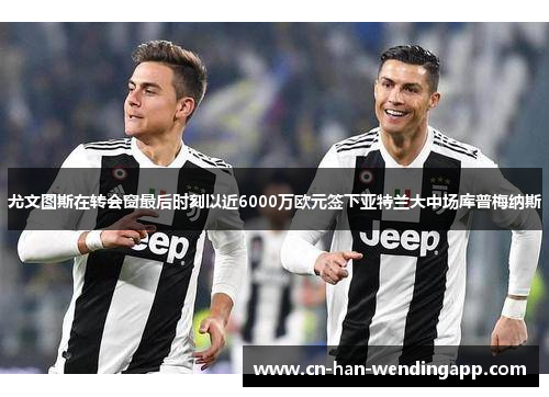 尤文图斯在转会窗最后时刻以近6000万欧元签下亚特兰大中场库普梅纳斯