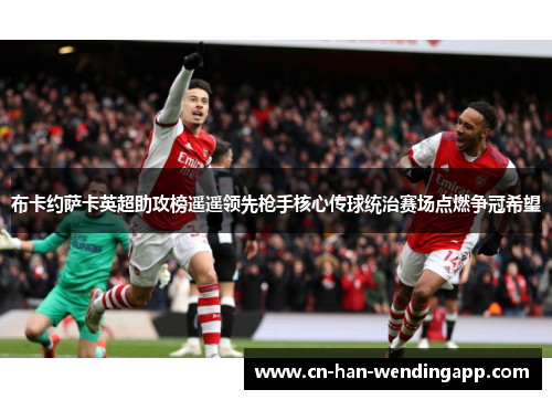 布卡约萨卡英超助攻榜遥遥领先枪手核心传球统治赛场点燃争冠希望