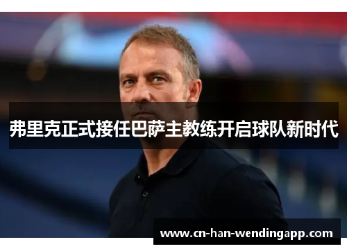 弗里克正式接任巴萨主教练开启球队新时代